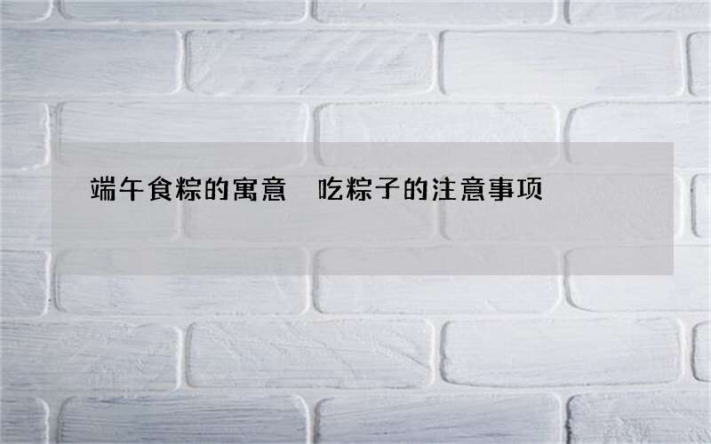 端午食粽的寓意 吃粽子的注意事项